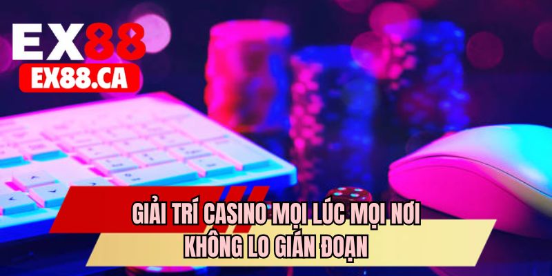 Giải trí casino mọi lúc mọi nơi không lo gián đoạn