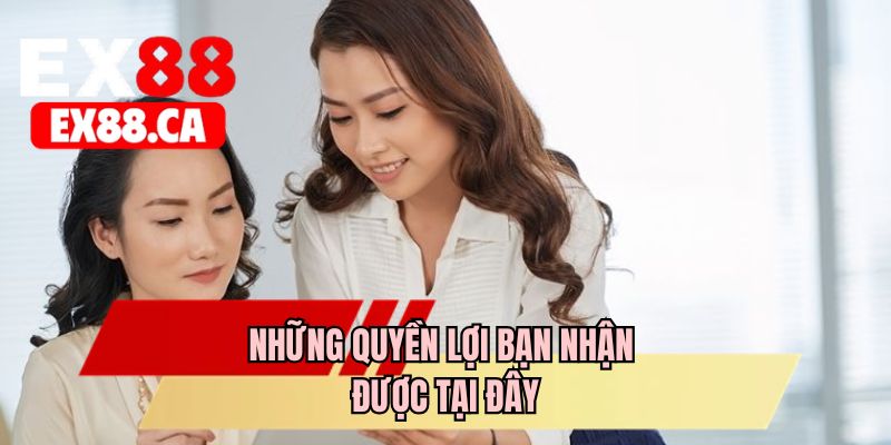 Những quyền lợi bạn nhận được tại đây