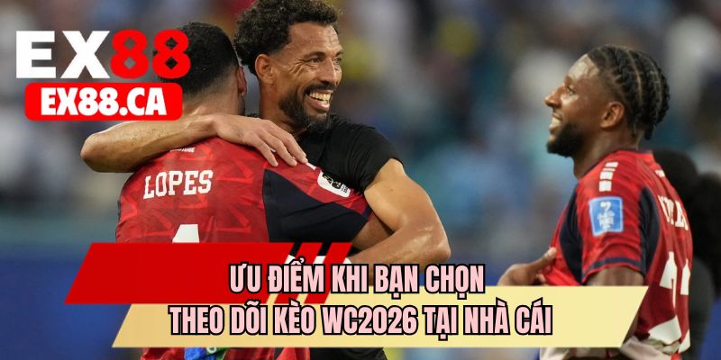 Ưu điểm khi bạn chọn theo dõi kèo WC2026 tại nhà cái